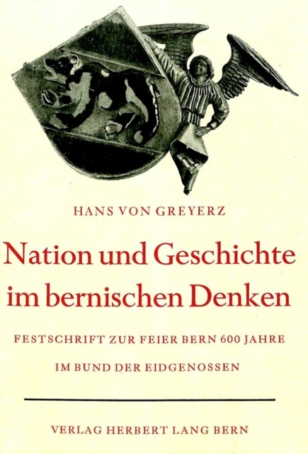 Nation und Geschichte im bernischen Denken - Vom Beitrag Berns, zum schweizerischen Geschichts- und Nationalbewusstsein. Festschrift zur Gedenkfeier des sechshundertsten Jahrestages des Eintritts Berns in den ewigen Bund der Eidgenossen. Verfasst im Auftrag des bernischen Regierungsrates