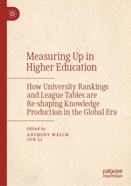 Measuring Up in Higher Education - How University Rankings and League Tables are Re-shaping Knowledge Production in the Global Era