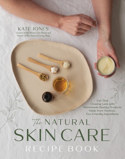 The Natural Skin Care Recipe Book - Get that Glowing Look with Homemade Beauty Products Made from Nontoxic, Eco-Friendly Ingredients