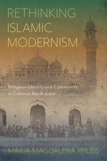 Rethinking Islamic Modernism - Religious Identity and Community in Colonial North India