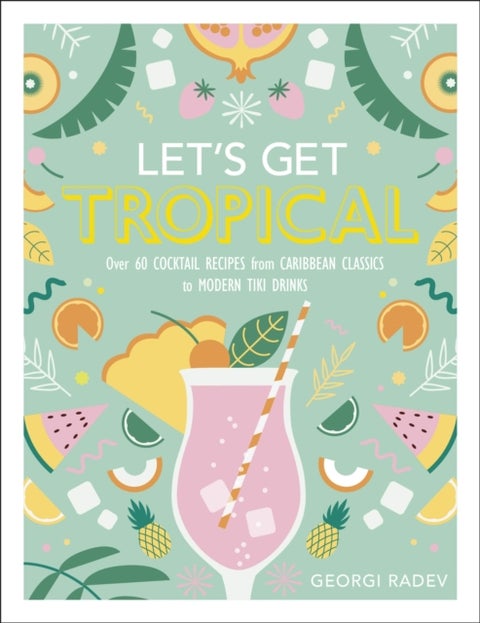 Let's Get Tropical - Over 60 Cocktail Recipes from Caribbean Classics to Modern Tiki Drinks