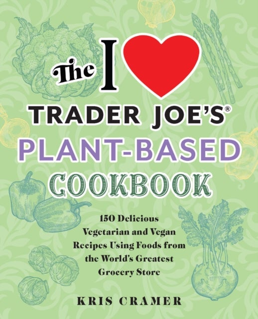 The I Love Trader Joe's Plant-based Cookbook - 150 Delicious Vegetarian and Vegan Recipes Using Foods from the World's Greatest Grocery Store