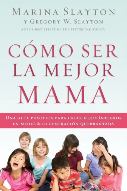Como ser la mejor mama - Una guia practica para criar hijos integros en medio de una generacion quebrantada