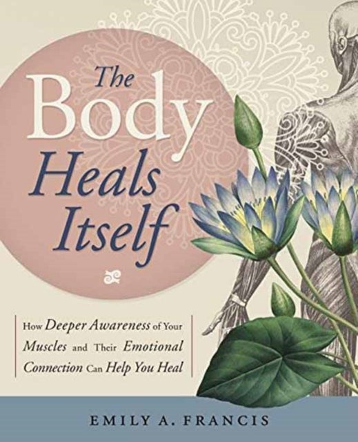 The Body Heals Itself - How Deeper Awareness of Your Muscles and Their Emotional Connection Can Help You Heal