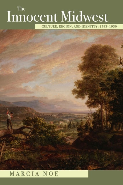 The Innocent Midwest - Culture, Region, and Identity, 1793-1930