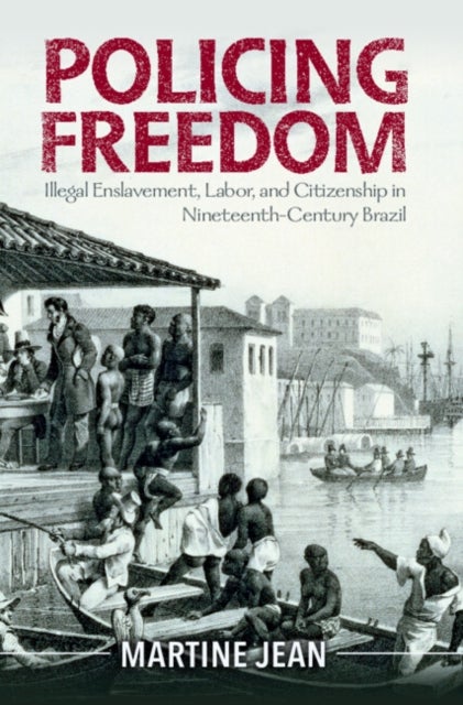 Policing Freedom - Illegal Enslavement, Labor, and Citizenship in Nineteenth-Century Brazil