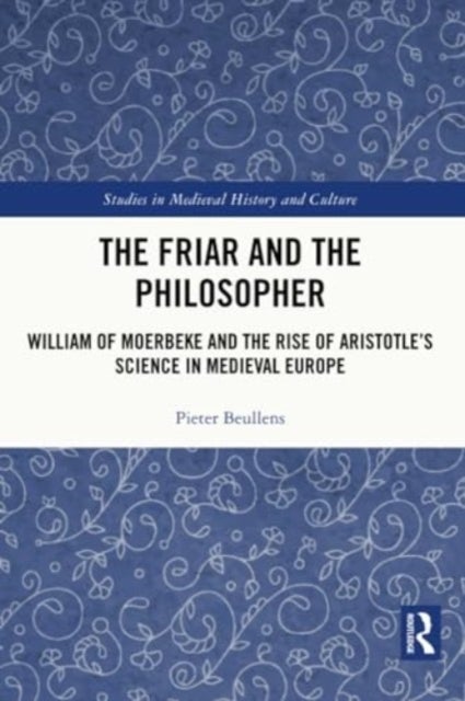 The Friar and the Philosopher - William of Moerbeke and the Rise of Aristotle’s Science in Medieval Europe