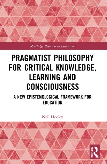 Pragmatist Philosophy for Critical Knowledge, Learning and Consciousness - A New Epistemological Framework for Education