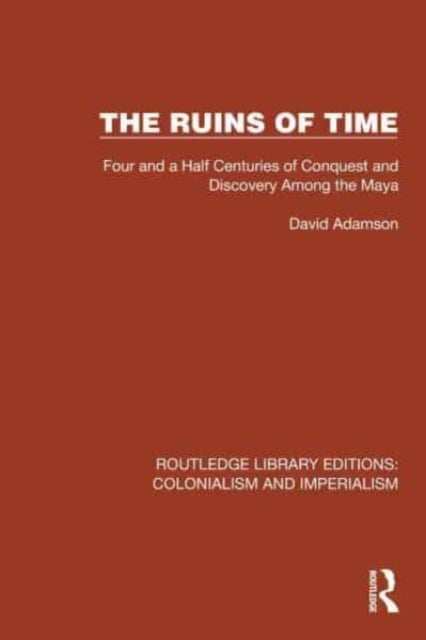 The Ruins of Time - Four and a Half Centuries of Conquest and Discovery Among the Maya