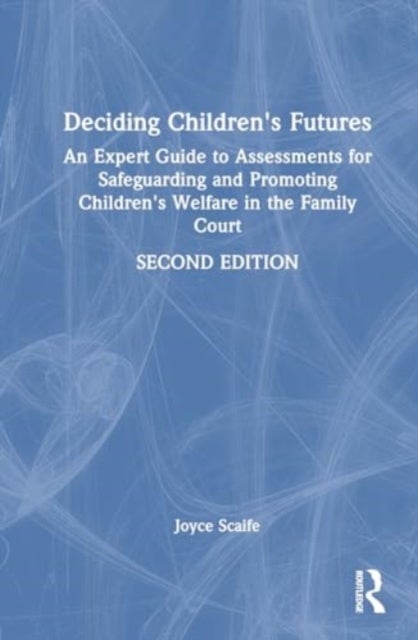 Deciding Children's Futures - An Expert Guide to Assessments for Safeguarding and Promoting Children's Welfare in the Family Court