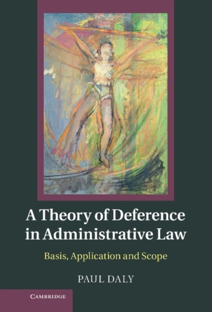 A Theory of Deference in Administrative Law - Basis, Application and Scope