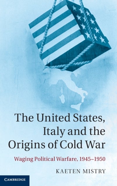 The United States, Italy and the Origins of Cold War - Waging Political Warfare, 1945–1950