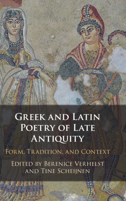Greek and Latin Poetry of Late Antiquity - Form, Tradition, and Context