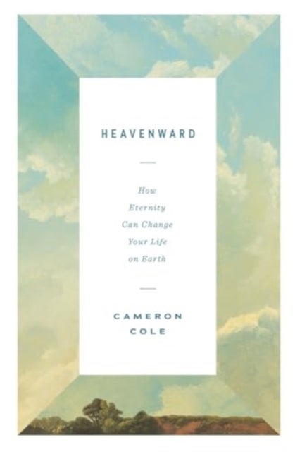 Heavenward - How Eternity Can Change Your Life on Earth