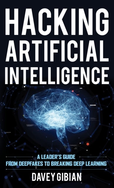 Hacking Artificial Intelligence - A Leader's Guide from Deepfakes to Breaking Deep Learning