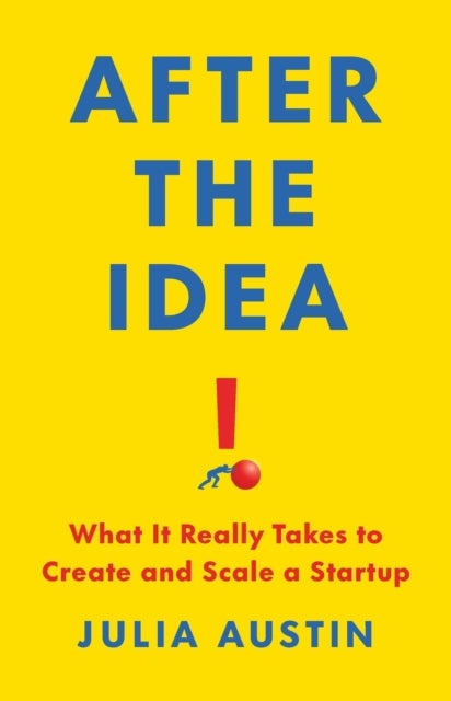 After the Idea - What It Really Takes to Create and Scale a Start-Up