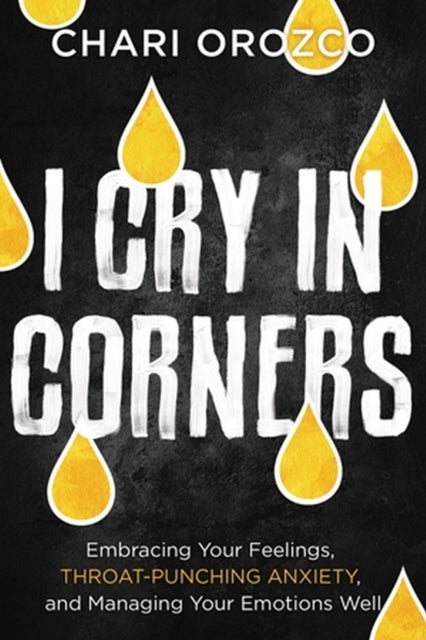 I Cry in Corners - Embracing Your Feelings, Throat-Punching Anxiety, and Managing Your Emotions Well