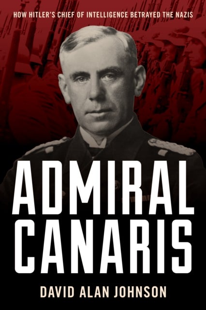 Admiral Canaris - How Hitler's Chief of Intelligence Betrayed the Nazis
