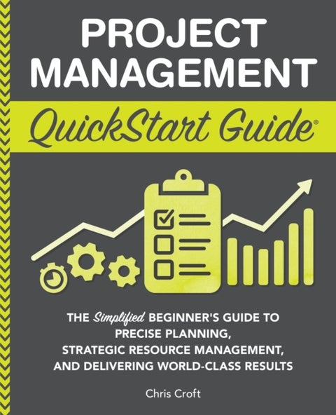 Project Management QuickStart Guide - "The Simplified Beginner's Guide to Precise Planning, Strategic Resource Management, and Delivering World Class Results "