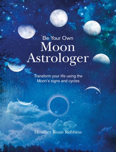 Be Your Own Moon Astrologer - Transform Your Life Using the Moon's Signs and Cycles