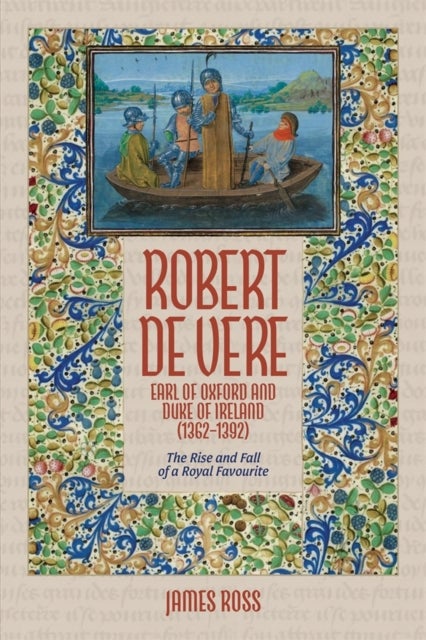 Robert de Vere, Earl of Oxford and Duke of Ireland (1362-1392) - The Rise and Fall of a Royal Favourite