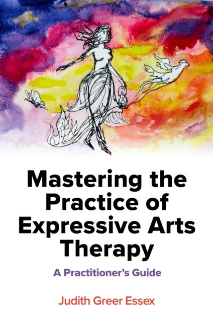 Mastering the Practice of Expressive Arts Therapy - A Practitioner's Guide