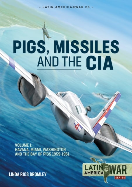 Pigs, Missiles and the CIA Volume 1 - From Havana to Miami to Washington, 1959-1961