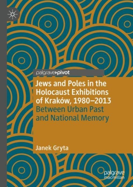 Jews and Poles in the Holocaust Exhibitions of Krakow, 1980–2013 - Between Urban Past and National Memory