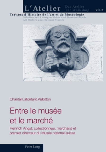 Entre Le Musee Et Le Marche - Heinrich Angst: Collectionneur, Marchand Et Premier Directeur Du Musee National Suisse