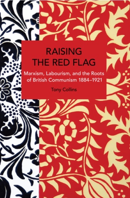 Raising the Red Flag - Marxism, Labourism, and the Roots of British Communism, 18841921