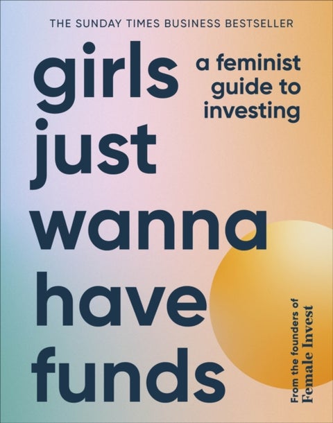 Girls Just Wanna Have Funds - A Feminist Guide to Investing: THE SUNDAY TIMES BESTSELLER