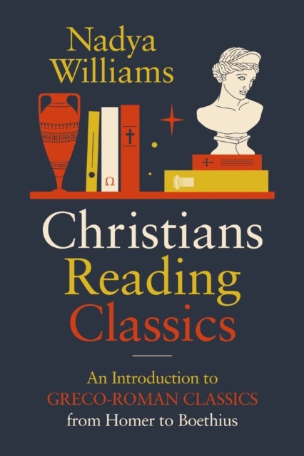 Christians Reading Classics - An Introduction to Greco-Roman Classics from Homer to Boethius