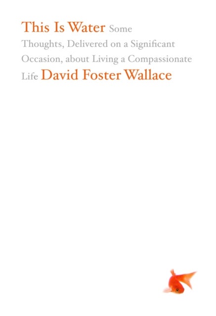 This Is Water - Some Thoughts, Delivered on a Significant Occasion, about Living a Compassionate Life