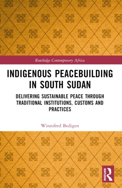 Indigenous Peacebuilding in South Sudan - Delivering Sustainable Peace Through Traditional Institutions, Customs and Practices
