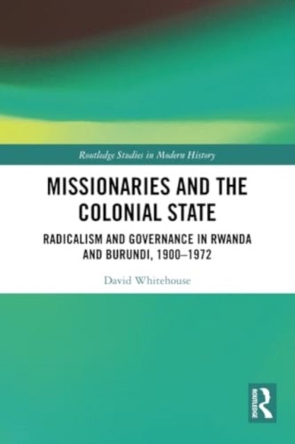 Missionaries and the Colonial State - Radicalism and Governance in Rwanda and Burundi, 1900-1972