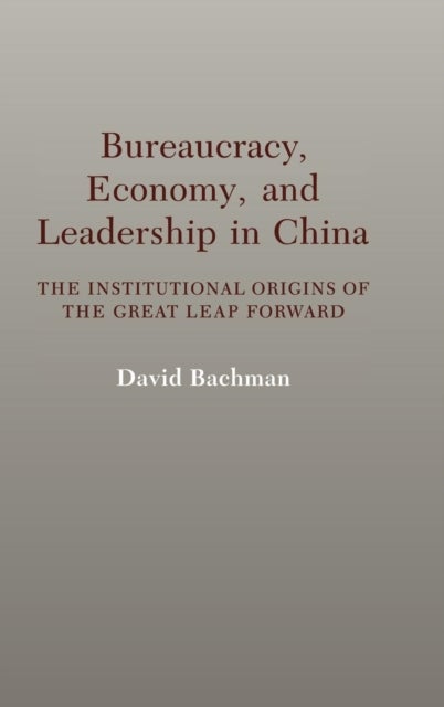 Bureaucracy, Economy, and Leadership in China - The Institutional Origins of the Great Leap Forward