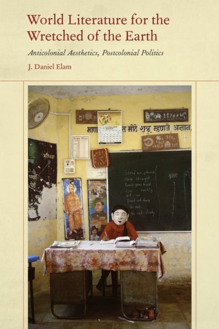 World Literature for the Wretched of the Earth - Anticolonial Aesthetics, Postcolonial Politics