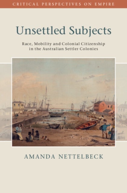Unsettled Subjects - Race, Mobility and Colonial Citizenship in the Australian Settler Colonies