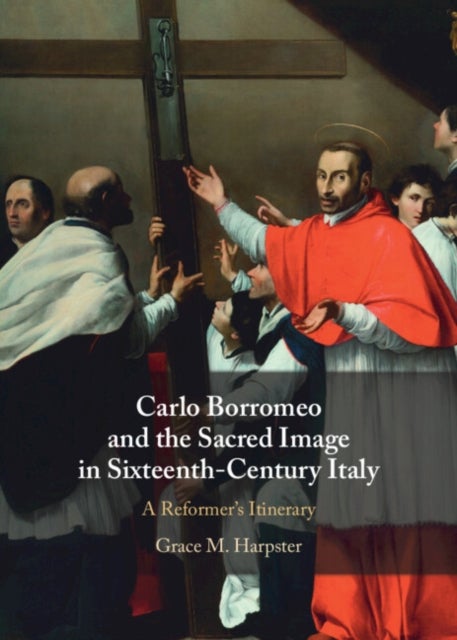 Carlo Borromeo and the Sacred Image in Sixteenth-Century Italy - A Reformer's Itinerary