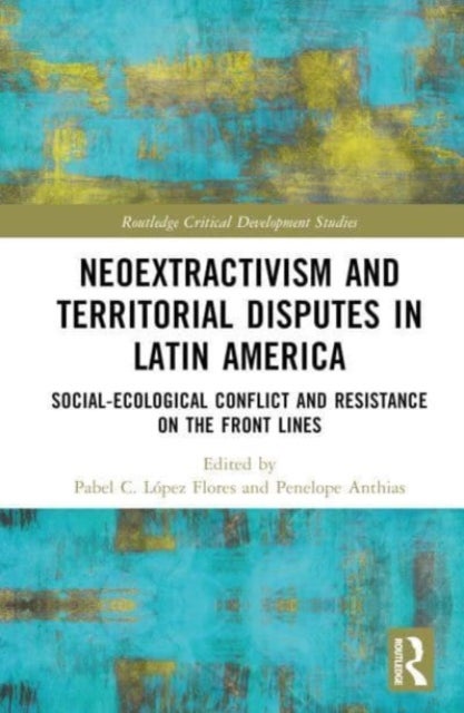 Neoextractivism and Territorial Disputes in Latin America - Social-ecological Conflict and Resistance on the Front Lines