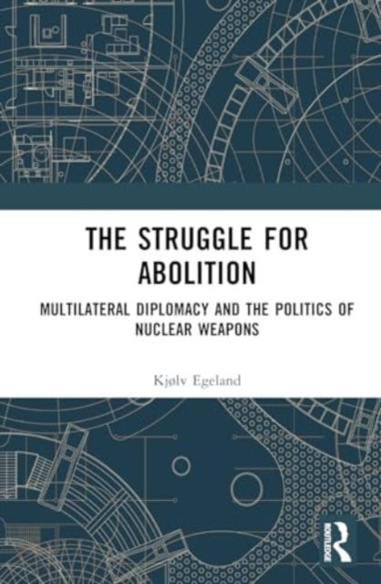 The Struggle for Abolition - Power and Legitimacy in Multilateral Nuclear Disarmament Diplomacy