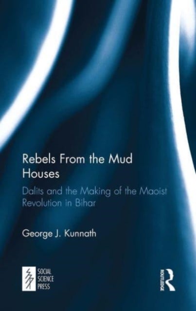 Rebels From the Mud Houses - Dalits and the Making of the Maoist Revolution in Bihar