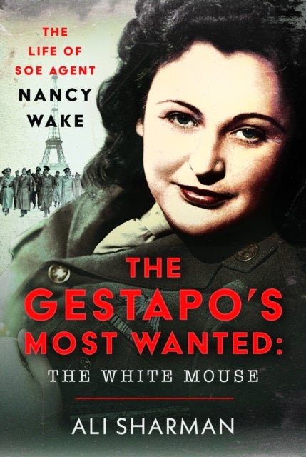 The Gestapo's Most Wanted: The White Mouse - The Life of SOE Agent Nancy Wake