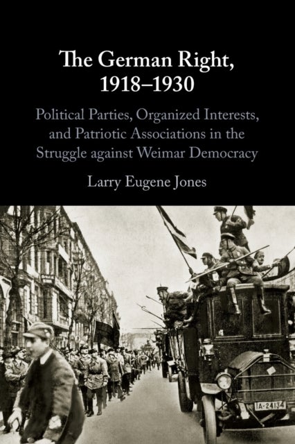 The German Right, 1918-1930 - Political Parties, Organized Interests, and Patriotic Associations in the Struggle against Weimar Democracy