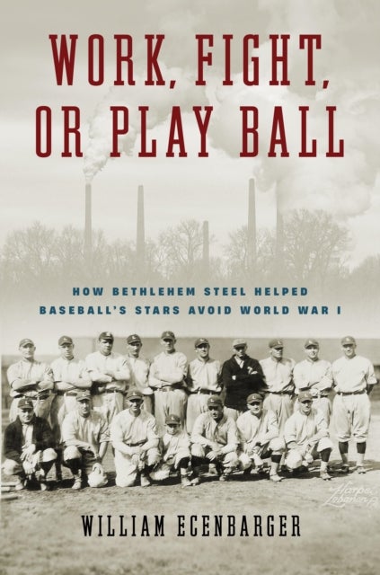 Work, Fight, or Play Ball - How Bethlehem Steel Helped Baseball's Stars Avoid World War I