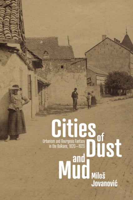Cities of Dust and Mud - Urbanism and Bourgeois Fantasy in the Balkans, 1820-1920