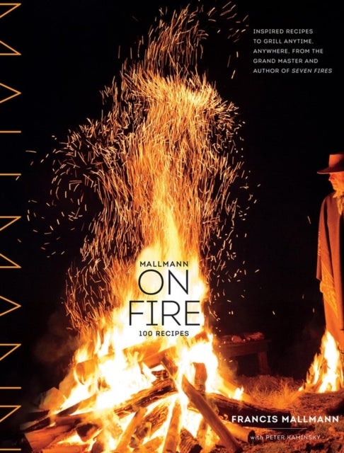 Mallmann on Fire - 100 Inspired Recipes to Grill Anytime, Anywhere