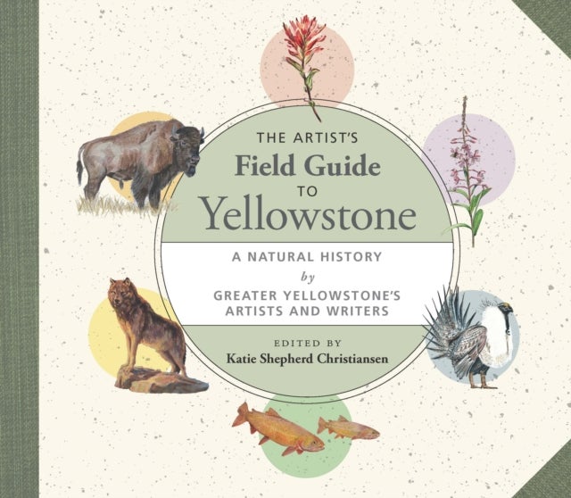 The Artist's Field Guide to Yellowstone - A Natural History by Greater Yellowstone's Artists and Writers