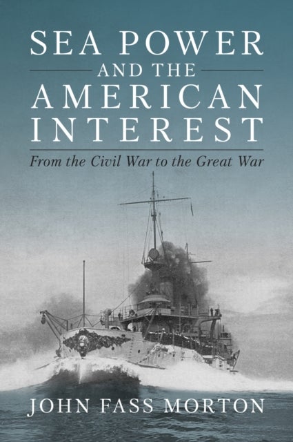 Sea Power and the American Interest - From the Civil War to the Great War