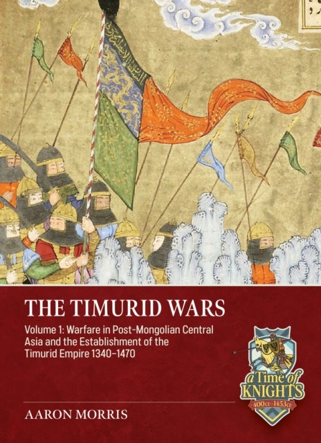 The Timurid Wars Volume 1 - Warfare in Post-Mongolian Central Asia and the Establishment of the Timurid Empire, 1340-1470